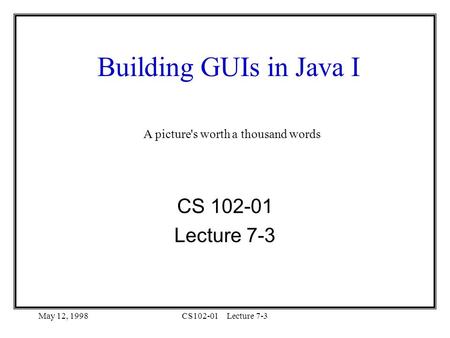 May 12, 1998CS102-01Lecture 7-3 Building GUIs in Java I CS 102-01 Lecture 7-3 A picture's worth a thousand words.