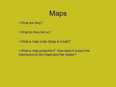 Maps What are they? What do they tell us? What is map scale (large & small)? What is map projection? How does it impact the impression(s) the maps give.