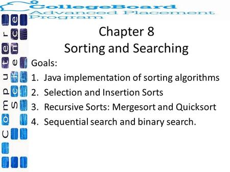 Chapter 8 Sorting and Searching Goals: 1.Java implementation of sorting algorithms 2.Selection and Insertion Sorts 3.Recursive Sorts: Mergesort and Quicksort.