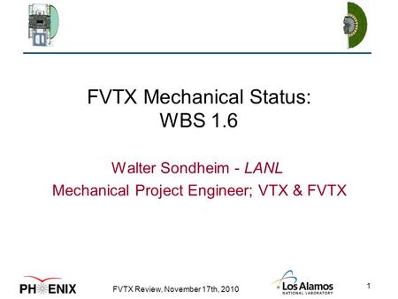 FVTX Review, November 17th, 2010 1 FVTX Mechanical Status: WBS 1.6 Walter Sondheim - LANL Mechanical Project Engineer; VTX & FVTX.