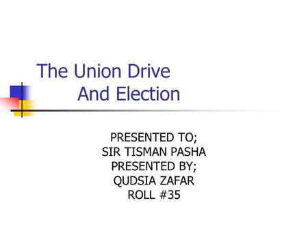 The Union Drive And Election PRESENTED TO; SIR TISMAN PASHA PRESENTED BY; QUDSIA ZAFAR ROLL #35.
