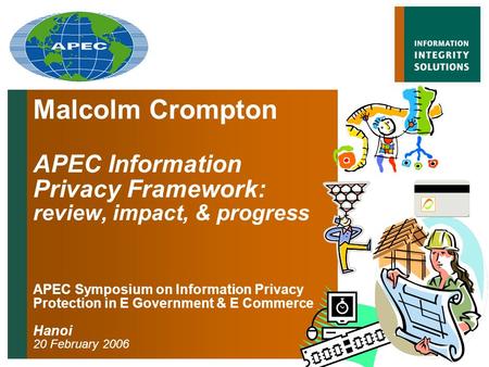 Malcolm Crompton APEC Information Privacy Framework: review, impact, & progress APEC Symposium on Information Privacy Protection in E Government & E Commerce.