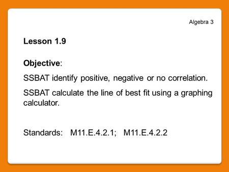 Algebra 3 Lesson 1.9 Objective: SSBAT identify positive, negative or no correlation. SSBAT calculate the line of best fit using a graphing calculator.