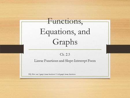 Functions, Equations, and Graphs Ch. 2.3 Linear Functions and Slope-Intercept Form EQ: How can I graph linear functions? I will graph linear functions.
