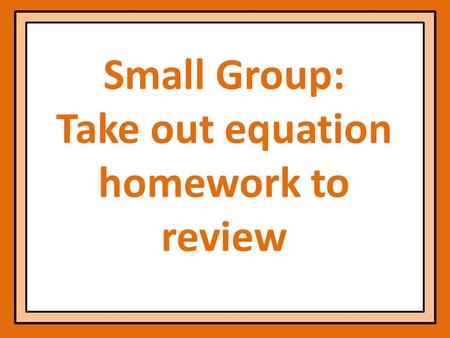 Small Group: Take out equation homework to review.