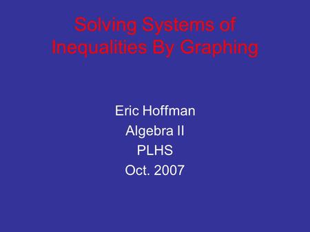 Solving Systems of Inequalities By Graphing Eric Hoffman Algebra II PLHS Oct. 2007.