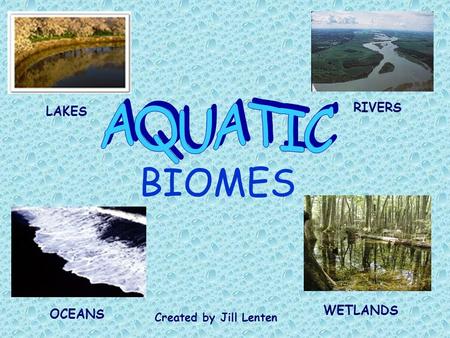 BIOMES LAKES RIVERS OCEANS WETLANDS Created by Jill Lenten.