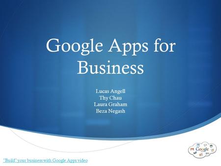  Google Apps for Business Lucas Angell Thy Chau Laura Graham Beza Negash Build your business with Google Apps video.
