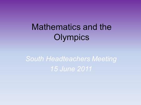 Mathematics and the Olympics South Headteachers Meeting 15 June 2011.