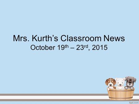 Mrs. Kurth’s Classroom News October 19 th – 23 rd, 2015.