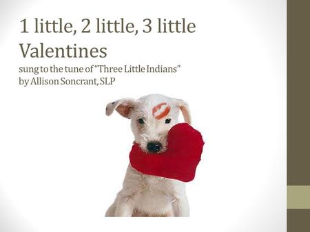1 little, 2 little, 3 little Valentines sung to the tune of “Three Little Indians” by Allison Soncrant, SLP.