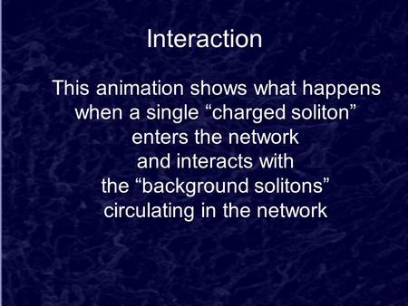 Interaction This animation shows what happens when a single “charged soliton” enters the network and interacts with the “background solitons” circulating.