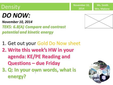 Density November 10, 2014 Ms. Smith Mrs. Malone : DO NOW: November 10, 2014 TEKS: 6.8(A) Compare and contrast potential and kinetic energy 1.Get out your.