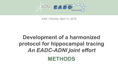 AAN –Toronto, April 11, 2010 Development of a harmonized protocol for hippocampal tracing An EADC-ADNI joint effort METHODS.