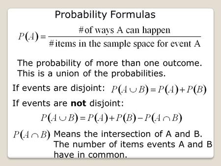 Probability Formulas The probability of more than one outcome. This is a union of the probabilities. If events are disjoint: If events are not disjoint: