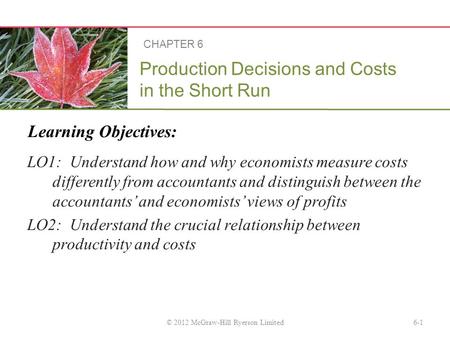Learning Objectives: Production Decisions and Costs in the Short Run LO1: Understand how and why economists measure costs differently from accountants.