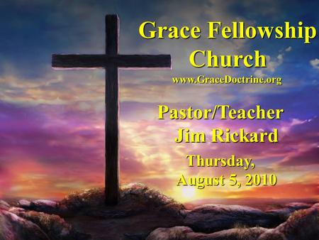Grace Fellowship Church Pastor/Teacher Jim Rickard Thursday, August 5, 2010 www.GraceDoctrine.org.