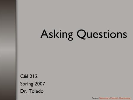 Asking Questions C&I 212 Spring 2007 Dr. Toledo Source: Taxonomy of Socratic QuestioningTaxonomy of Socratic Questioning.
