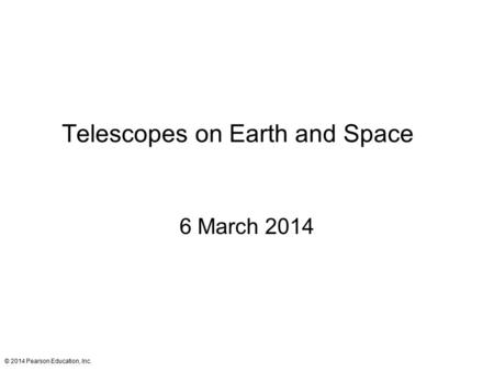 Telescopes on Earth and Space 6 March 2014 © 2014 Pearson Education, Inc.