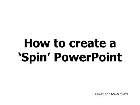 How to create a ‘Spin’ PowerPoint Lesley Ann McDermott.