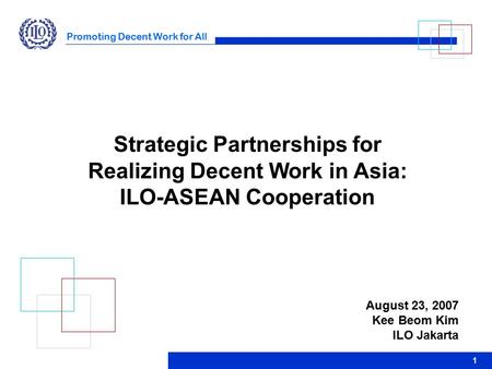 Promoting Decent Work for All 1 Strategic Partnerships for Realizing Decent Work in Asia: ILO-ASEAN Cooperation August 23, 2007 Kee Beom Kim ILO Jakarta.