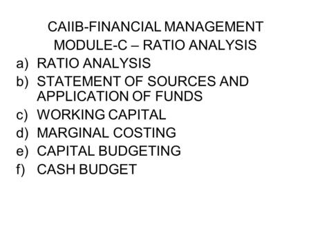 CAIIB-FINANCIAL MANAGEMENT MODULE-C – RATIO ANALYSIS a)RATIO ANALYSIS b)STATEMENT OF SOURCES AND APPLICATION OF FUNDS c)WORKING CAPITAL d)MARGINAL COSTING.