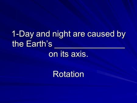 1-Day and night are caused by the Earth’s _______________ on its axis. Rotation.