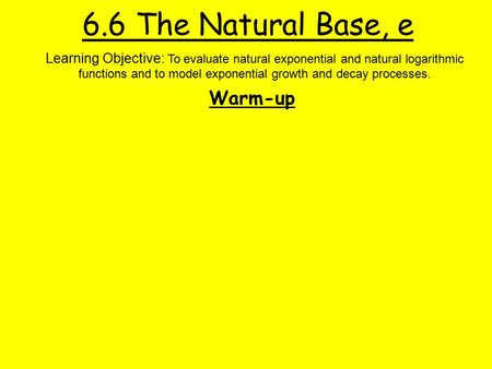 6.6 The Natural Base, e Warm-up Learning Objective: To evaluate natural exponential and natural logarithmic functions and to model exponential growth and.