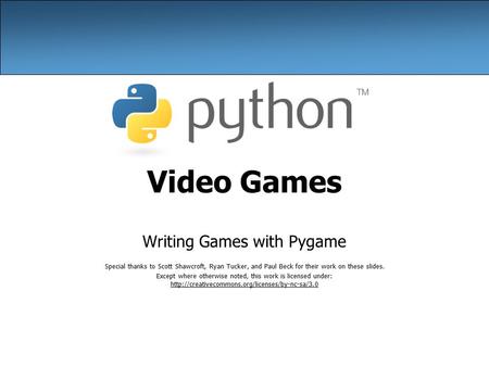Video Games Writing Games with Pygame Special thanks to Scott Shawcroft, Ryan Tucker, and Paul Beck for their work on these slides. Except where otherwise.