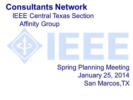 Spring Planning Meeting January 25, 2014 San Marcos,TX Consultants Network IEEE Central Texas Section Affinity Group.