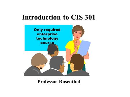 Introduction to CIS 301 Professor Rosenthal Only required enterprise technology course.