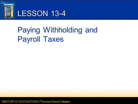 CENTURY 21 ACCOUNTING © Thomson/South-Western LESSON 13-4 Paying Withholding and Payroll Taxes.