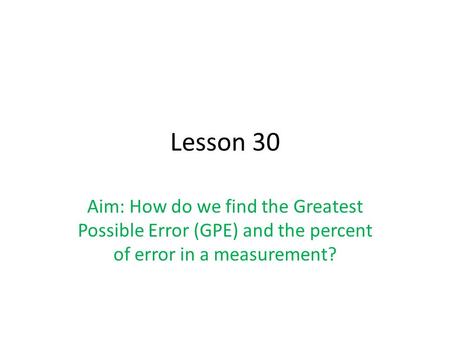Lesson 30 Aim: How do we find the Greatest Possible Error (GPE) and the percent of error in a measurement?