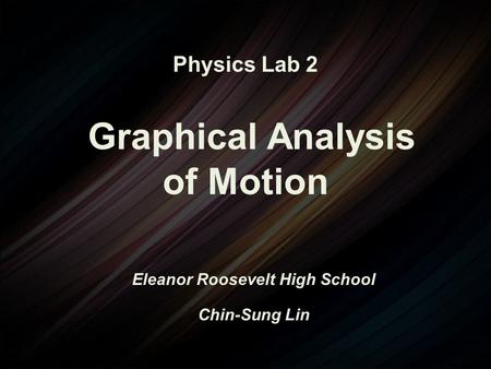 Physics Lab 2 Graphical Analysis of Motion Eleanor Roosevelt High School Chin-Sung Lin.