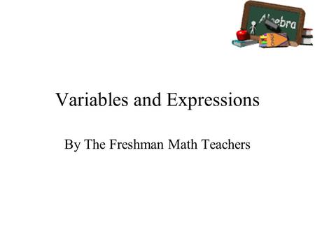 Variables and Expressions By The Freshman Math Teachers.