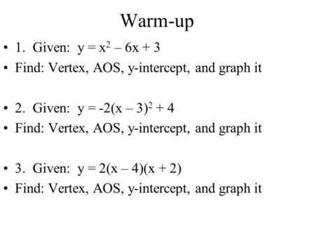 Warm-up 1. Given: y = x 2 – 6x + 3 Find: Vertex, AOS, y-intercept, and graph it 2. Given: y = -2(x – 3) 2 + 4 Find: Vertex, AOS, y-intercept, and graph.