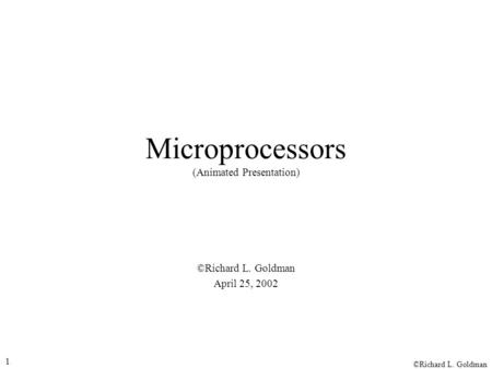 ©Richard L. Goldman 1 Microprocessors (Animated Presentation) ©Richard L. Goldman April 25, 2002.