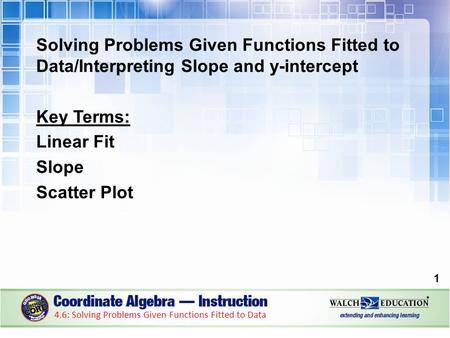 Solving Problems Given Functions Fitted to Data/Interpreting Slope and y-intercept Key Terms: Linear Fit Slope Scatter Plot 1 4.6: Solving Problems Given.