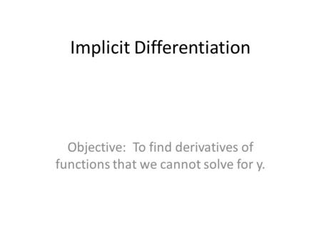 Implicit Differentiation Objective: To find derivatives of functions that we cannot solve for y.