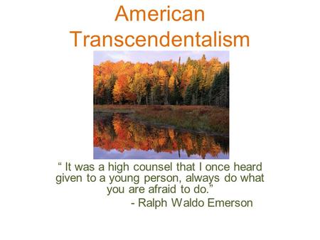 American Transcendentalism “ It was a high counsel that I once heard given to a young person, always do what you are afraid to do.” - Ralph Waldo Emerson.