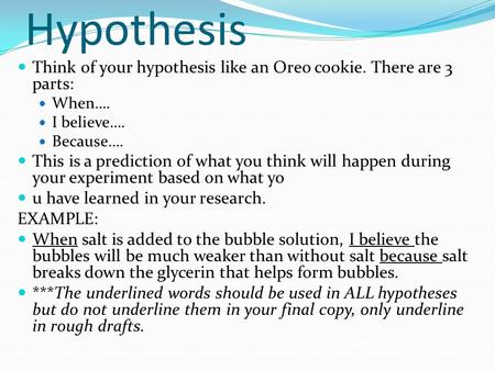 Hypothesis Think of your hypothesis like an Oreo cookie. There are 3 parts: When…. I believe…. Because…. This is a prediction of what you think will happen.