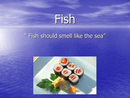 Fish “ Fish should smell like the sea”. Aims of today's lesson: To develop knowledge and understanding about different types of fish and their classification.