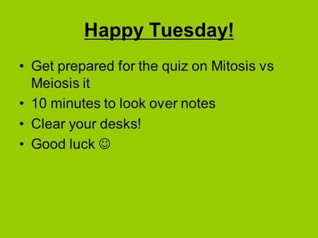 Happy Tuesday! Get prepared for the quiz on Mitosis vs Meiosis it 10 minutes to look over notes Clear your desks! Good luck.