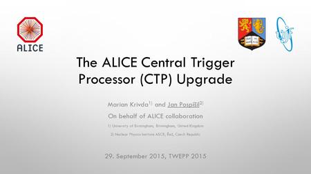 The ALICE Central Trigger Processor (CTP) Upgrade Marian Krivda 1) and Jan Pospíšil 2) On behalf of ALICE collaboration 1) University of Birmingham, Birmingham,