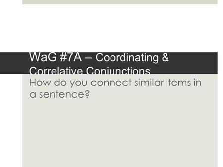 WaG #7A – Coordinating & Correlative Conjunctions How do you connect similar items in a sentence?