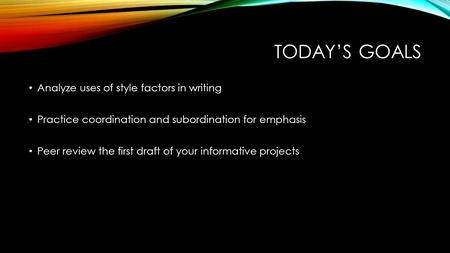 TODAY’S GOALS Analyze uses of style factors in writing Practice coordination and subordination for emphasis Peer review the first draft of your informative.