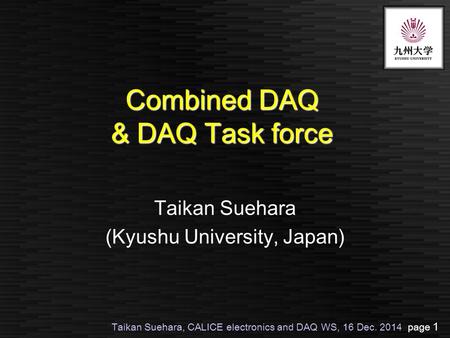 Taikan Suehara, CALICE electronics and DAQ WS, 16 Dec. 2014 page 1 Combined DAQ & DAQ Task force Taikan Suehara (Kyushu University, Japan)