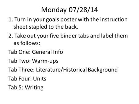 Monday 07/28/14 1. Turn in your goals poster with the instruction sheet stapled to the back. 2. Take out your five binder tabs and label them as follows: