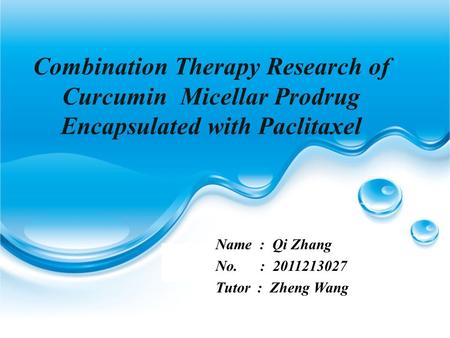 Combination Therapy Research of Curcumin Micellar Prodrug Encapsulated with Paclitaxel Name : Qi Zhang No. : 2011213027 Tutor : Zheng Wang.
