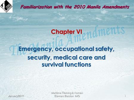Chapter VI Emergency, occupational safety, security, medical care and survival functions January 2011 1 Maritime Training & Human Element Section IMO Familiarization.